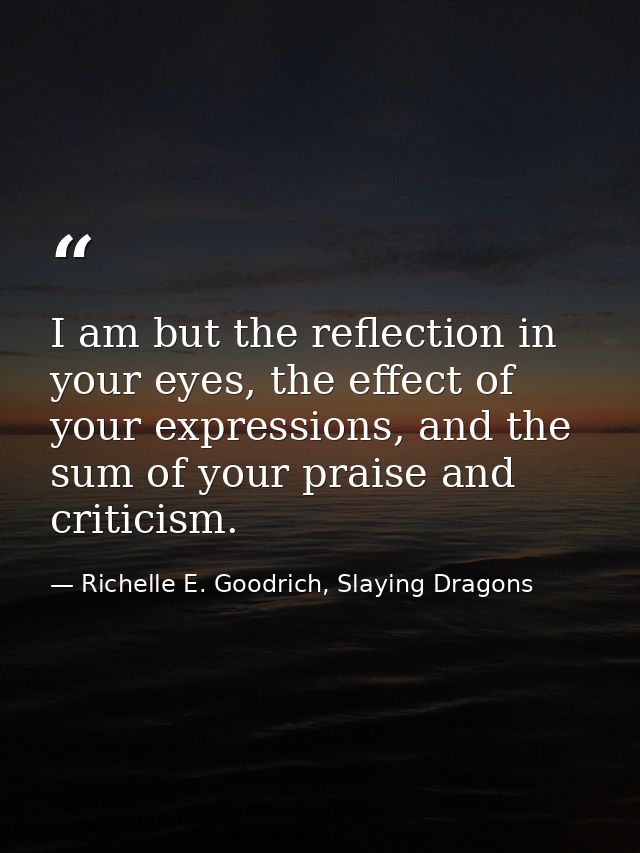 I am but the reflection in your eyes, the effect of your expressions, and the sum of your praise and criticism. — Richelle E. Goodrich, Slaying Dragons