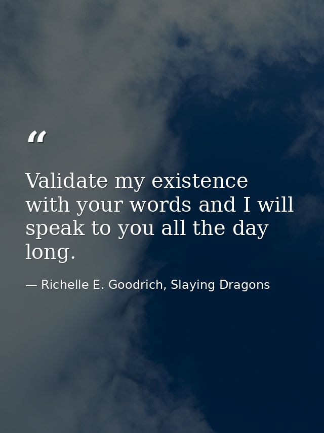 Validate my existence with your words and I will speak to you all the day long. — Richelle E. Goodrich, Slaying Dragons