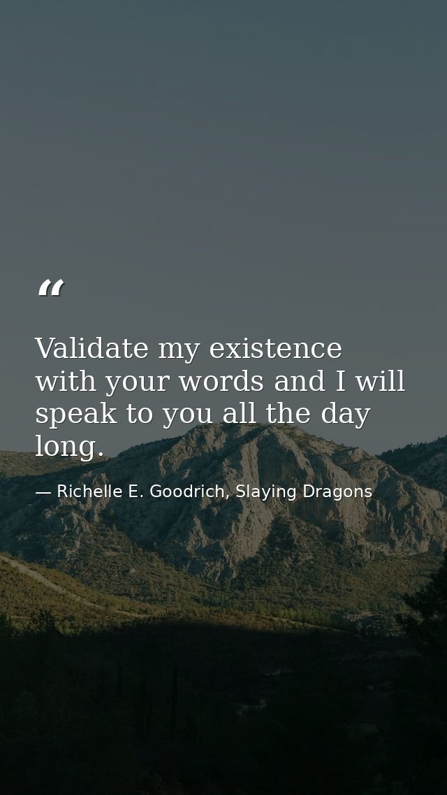 Validate my existence with your words and I will speak to you all the day long. — Richelle E. Goodrich, Slaying Dragons