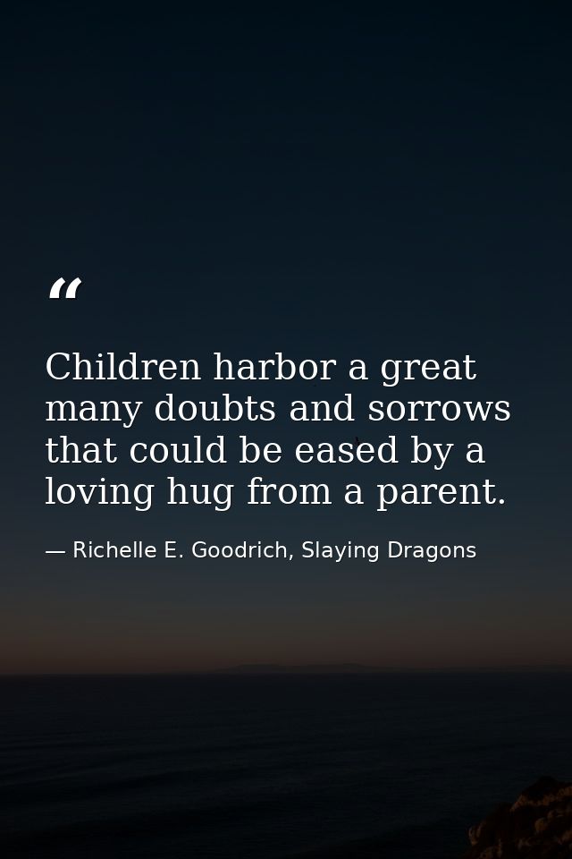 Children harbor a great many doubts and sorrows that could be eased by a loving hug from a parent. — Richelle E. Goodrich, Slaying Dragons