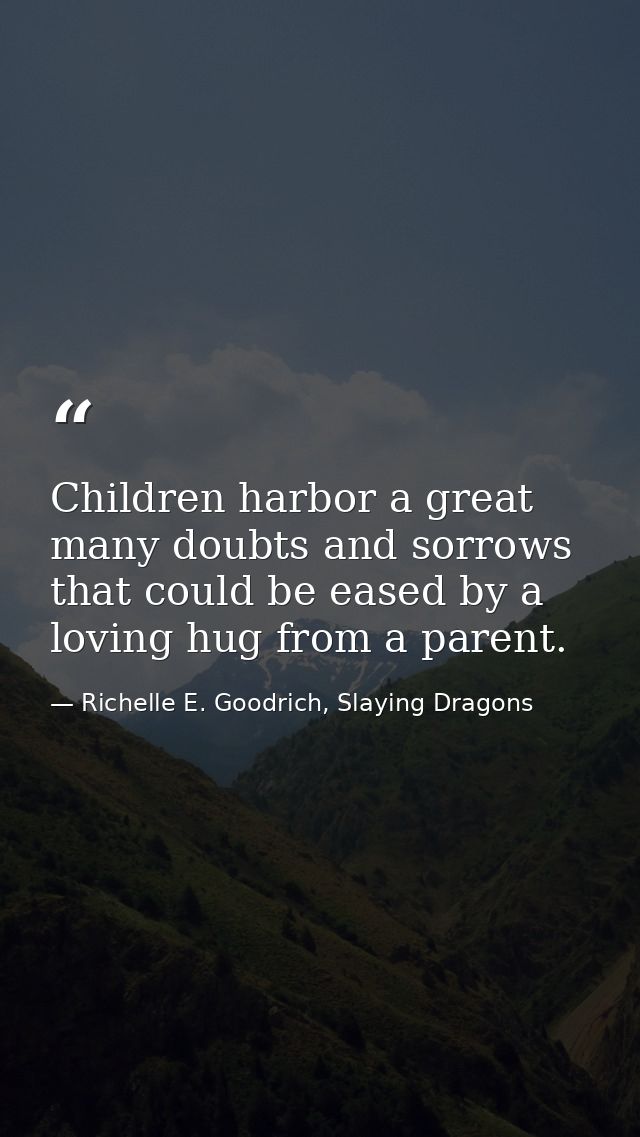 Children harbor a great many doubts and sorrows that could be eased by a loving hug from a parent. — Richelle E. Goodrich, Slaying Dragons
