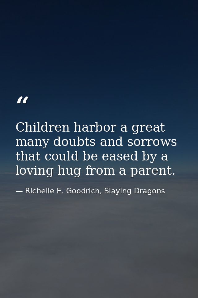 Children harbor a great many doubts and sorrows that could be eased by a loving hug from a parent. — Richelle E. Goodrich, Slaying Dragons