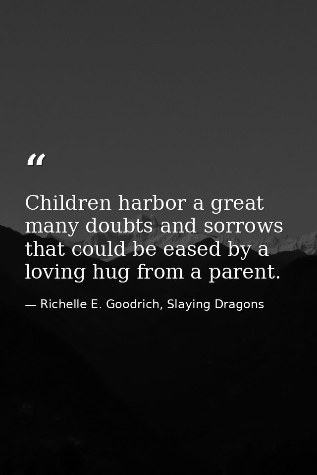 Children harbor a great many doubts and sorrows that could be eased by a loving hug from a parent. — Richelle E. Goodrich, Slaying Dragons