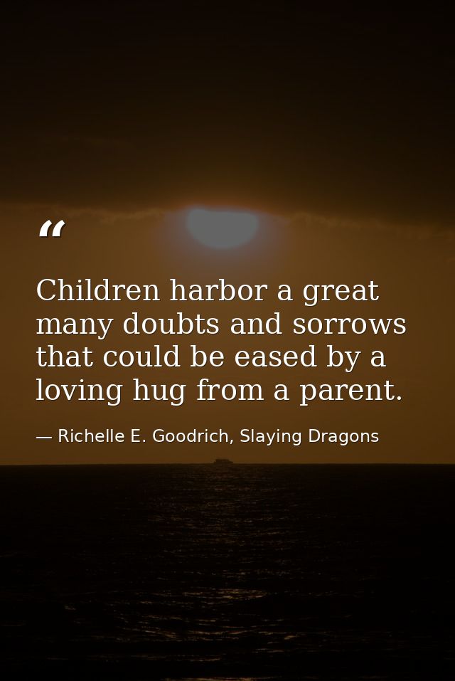 Children harbor a great many doubts and sorrows that could be eased by a loving hug from a parent. — Richelle E. Goodrich, Slaying Dragons
