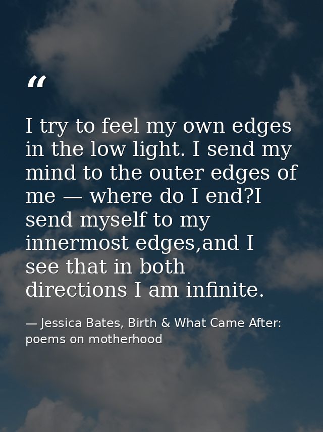 I try to feel my own edges in the low light. I send my mind to the outer edges of me — where do I end?I send myself to m — Jessica Bates, Birth & What Came After: poems on motherhood