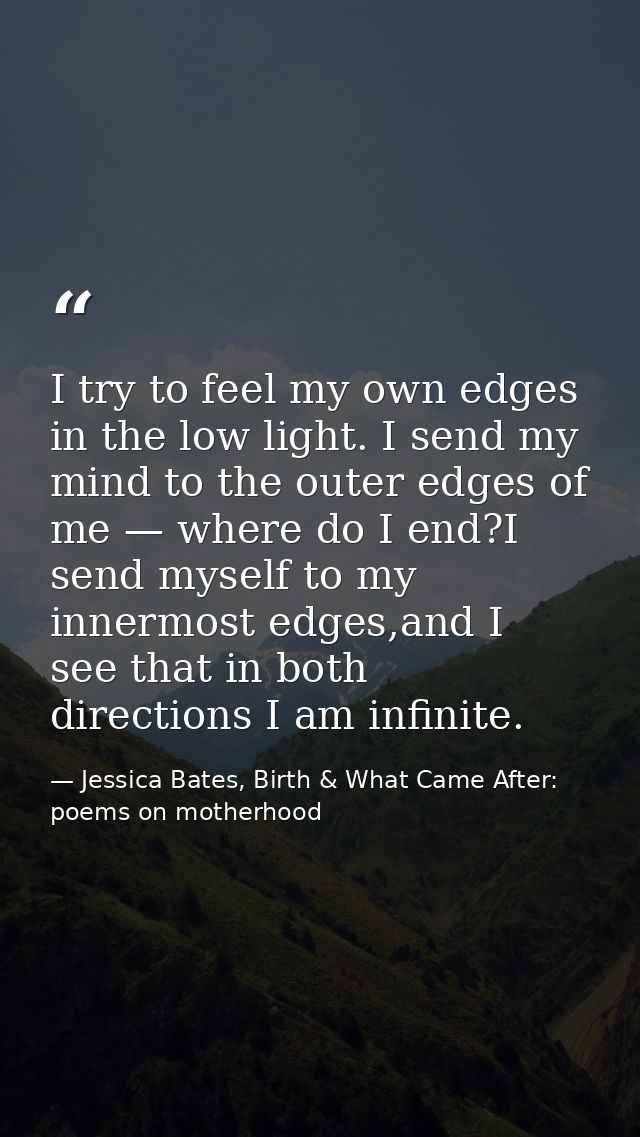 I try to feel my own edges in the low light. I send my mind to the outer edges of me — where do I end?I send myself to m — Jessica Bates, Birth & What Came After: poems on motherhood