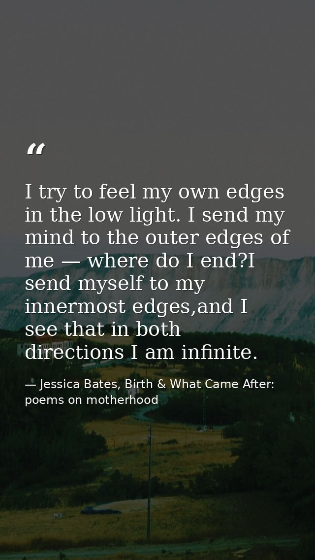 I try to feel my own edges in the low light. I send my mind to the outer edges of me — where do I end?I send myself to m — Jessica Bates, Birth & What Came After: poems on motherhood