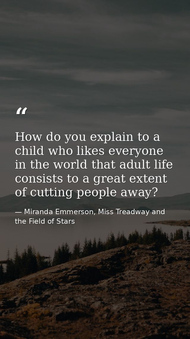 How do you explain to a child who likes everyone in the world that adult life consists to a great extent of cutting peop — Miranda Emmerson, Miss Treadway and the Field of Stars