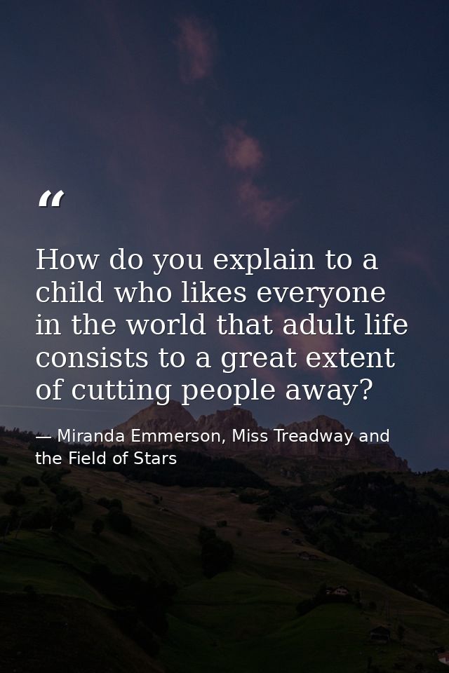 How do you explain to a child who likes everyone in the world that adult life consists to a great extent of cutting peop — Miranda Emmerson, Miss Treadway and the Field of Stars