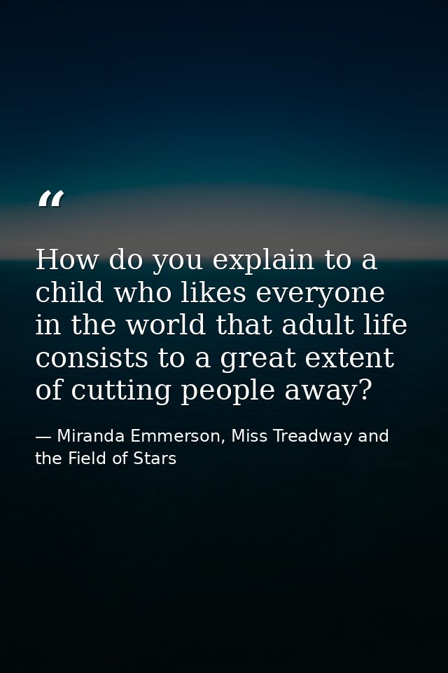 How do you explain to a child who likes everyone in the world that adult life consists to a great extent of cutting peop — Miranda Emmerson, Miss Treadway and the Field of Stars