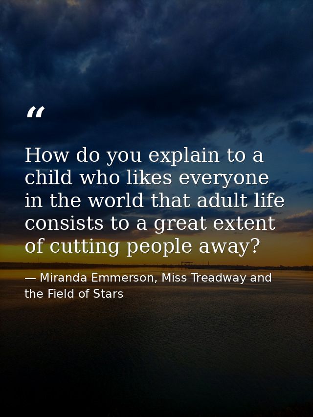 How do you explain to a child who likes everyone in the world that adult life consists to a great extent of cutting peop — Miranda Emmerson, Miss Treadway and the Field of Stars