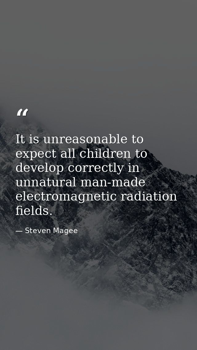 It is unreasonable to expect all children to develop correctly in unnatural man-made electromagnetic radiation fields. — Steven Magee