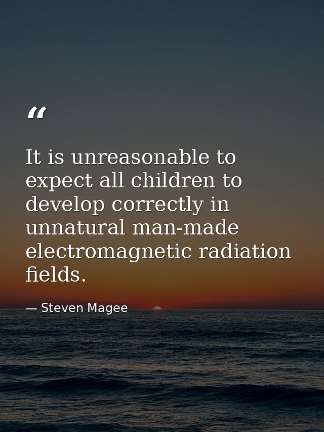 It is unreasonable to expect all children to develop correctly in unnatural man-made electromagnetic radiation fields. — Steven Magee