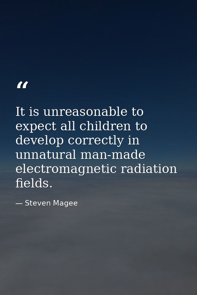 It is unreasonable to expect all children to develop correctly in unnatural man-made electromagnetic radiation fields. — Steven Magee