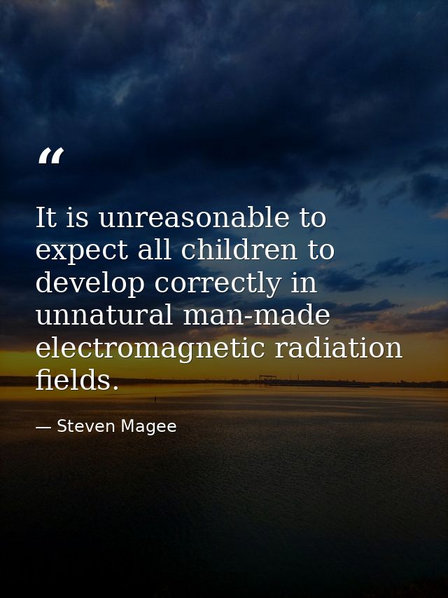 It is unreasonable to expect all children to develop correctly in unnatural man-made electromagnetic radiation fields. — Steven Magee