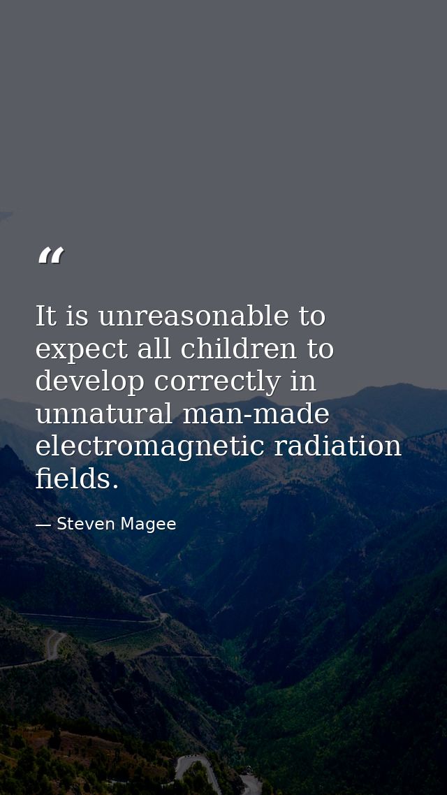 It is unreasonable to expect all children to develop correctly in unnatural man-made electromagnetic radiation fields. — Steven Magee