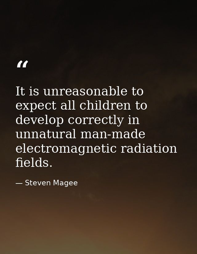 It is unreasonable to expect all children to develop correctly in unnatural man-made electromagnetic radiation fields. — Steven Magee