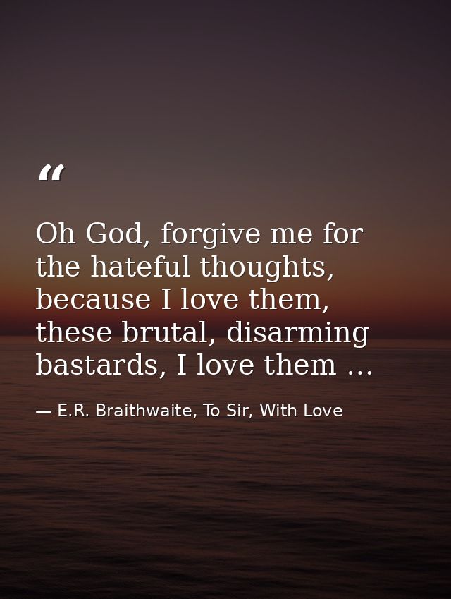 Oh God, forgive me for the hateful thoughts, because I love them, these brutal, disarming bastards, I love them … — E.R. Braithwaite, To Sir, With Love