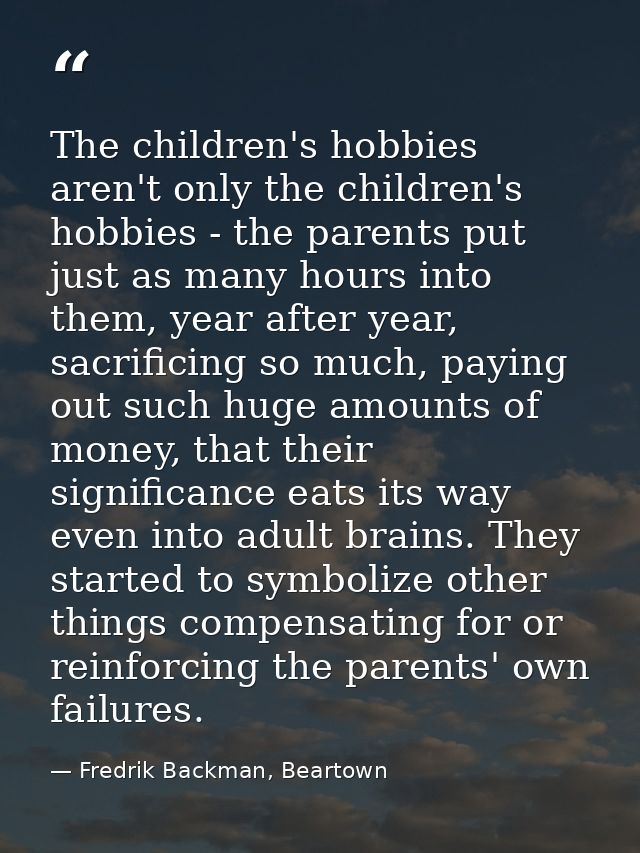 The children's hobbies aren't only the children's hobbies - the parents put just as many hours into them, year after yea — Fredrik Backman, Beartown