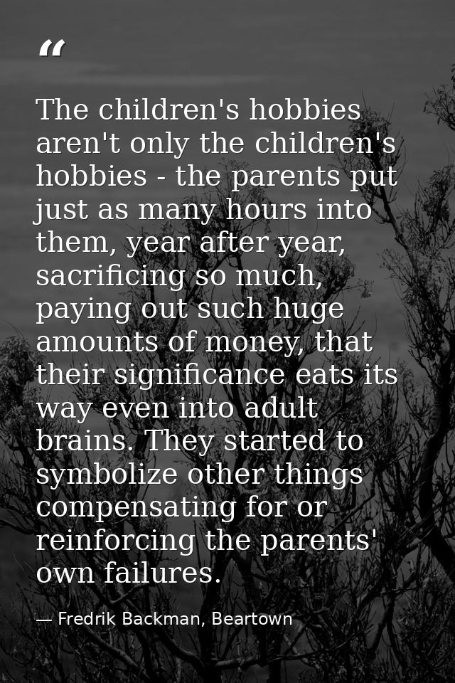 The children's hobbies aren't only the children's hobbies - the parents put just as many hours into them, year after yea — Fredrik Backman, Beartown