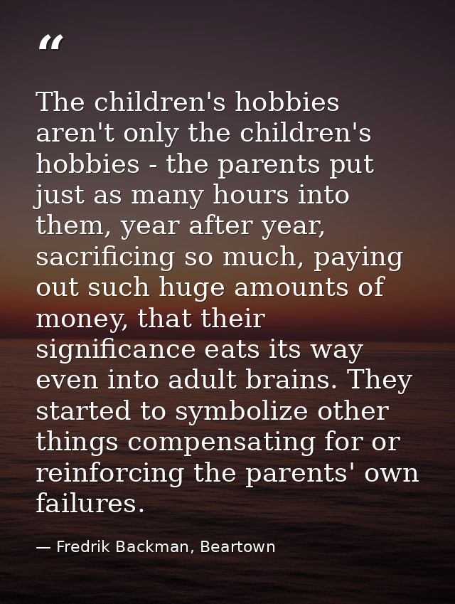 The children's hobbies aren't only the children's hobbies - the parents put just as many hours into them, year after yea — Fredrik Backman, Beartown