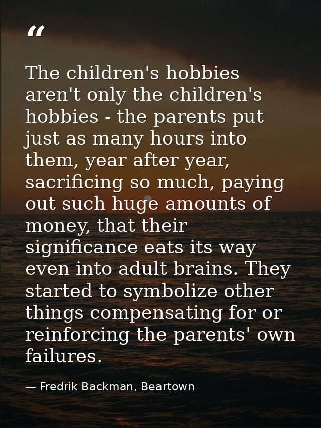 The children's hobbies aren't only the children's hobbies - the parents put just as many hours into them, year after yea — Fredrik Backman, Beartown