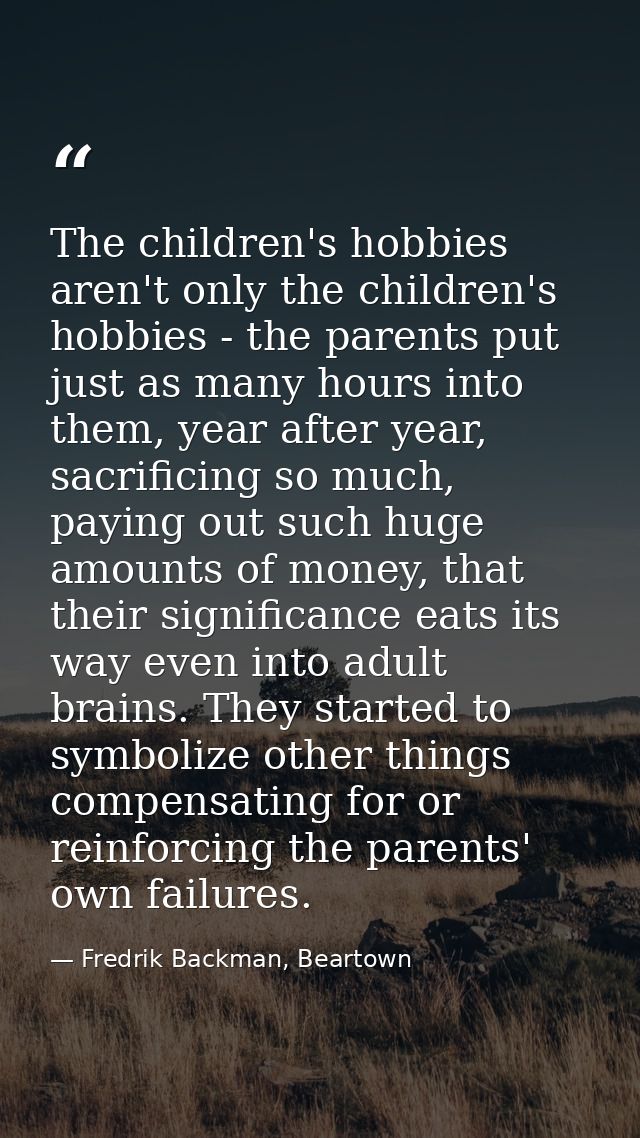 The children's hobbies aren't only the children's hobbies - the parents put just as many hours into them, year after yea — Fredrik Backman, Beartown
