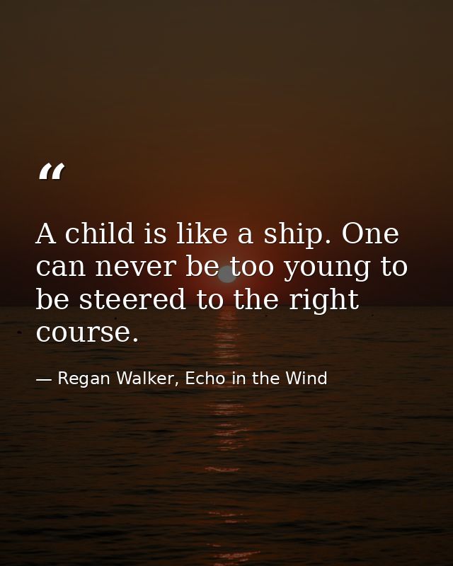 A child is like a ship. One can never be too young to be steered to the right course. — Regan Walker, Echo in the Wind