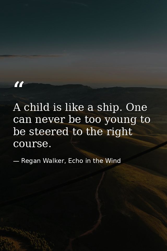 A child is like a ship. One can never be too young to be steered to the right course. — Regan Walker, Echo in the Wind