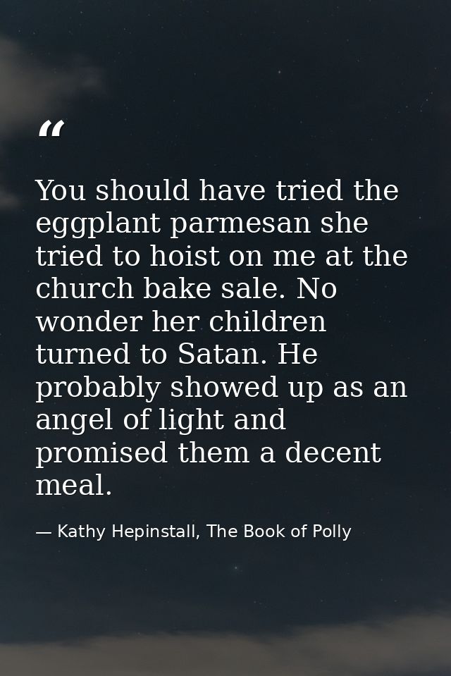 You should have tried the eggplant parmesan she tried to hoist on me at the church bake sale. No wonder her children tur — Kathy Hepinstall, The Book of Polly