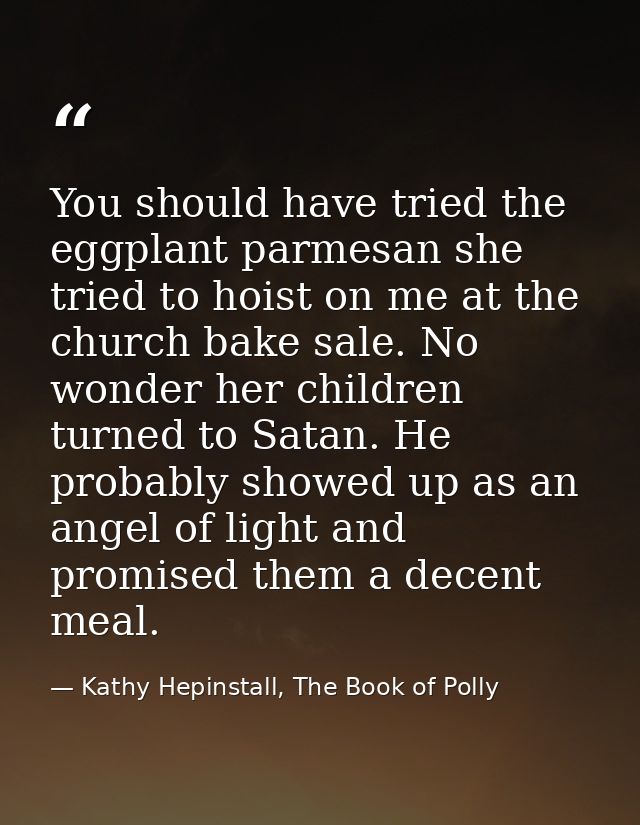 You should have tried the eggplant parmesan she tried to hoist on me at the church bake sale. No wonder her children tur — Kathy Hepinstall, The Book of Polly