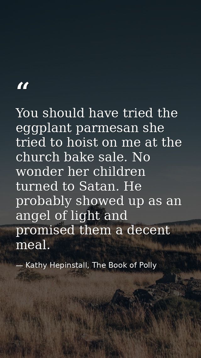 You should have tried the eggplant parmesan she tried to hoist on me at the church bake sale. No wonder her children tur — Kathy Hepinstall, The Book of Polly