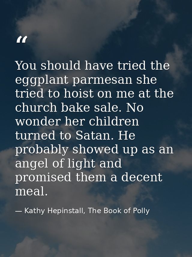 You should have tried the eggplant parmesan she tried to hoist on me at the church bake sale. No wonder her children tur — Kathy Hepinstall, The Book of Polly