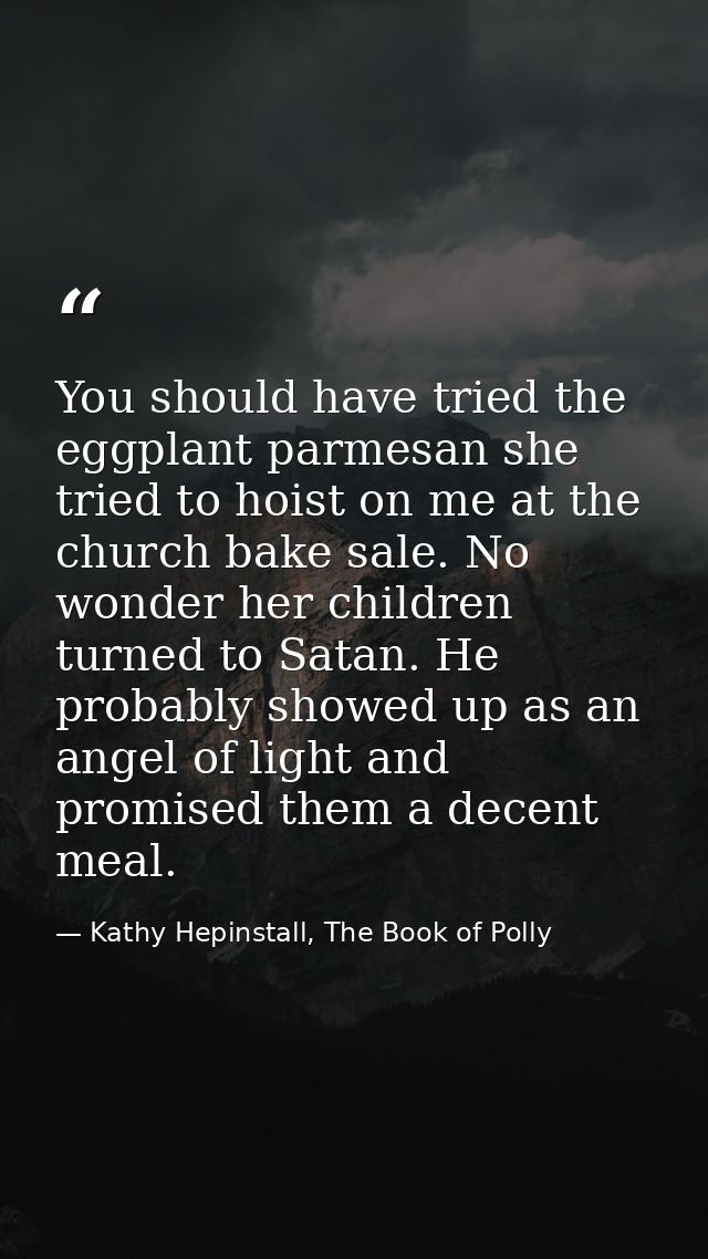 You should have tried the eggplant parmesan she tried to hoist on me at the church bake sale. No wonder her children tur — Kathy Hepinstall, The Book of Polly