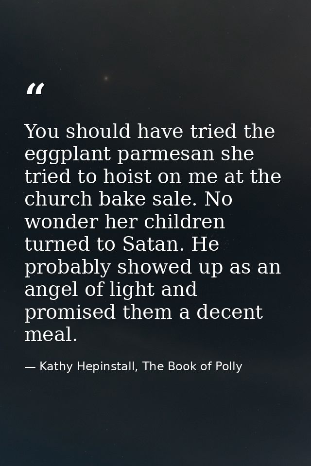 You should have tried the eggplant parmesan she tried to hoist on me at the church bake sale. No wonder her children tur — Kathy Hepinstall, The Book of Polly