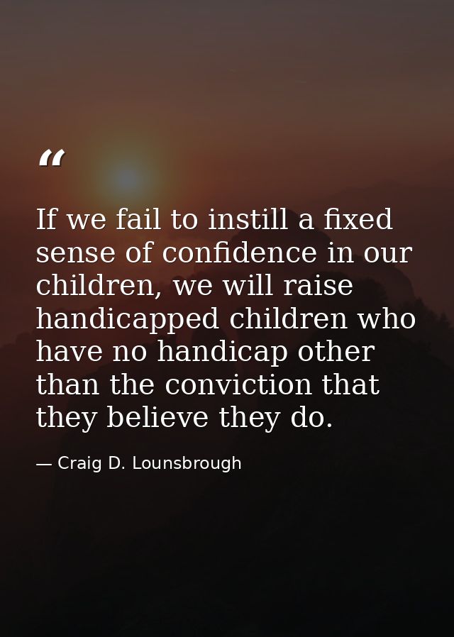 If we fail to instill a fixed sense of confidence in our children, we will raise handicapped children who have no handic — Craig D. Lounsbrough