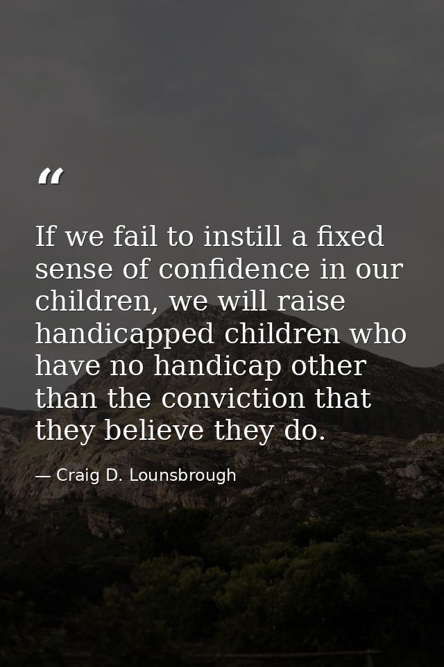 If we fail to instill a fixed sense of confidence in our children, we will raise handicapped children who have no handic — Craig D. Lounsbrough