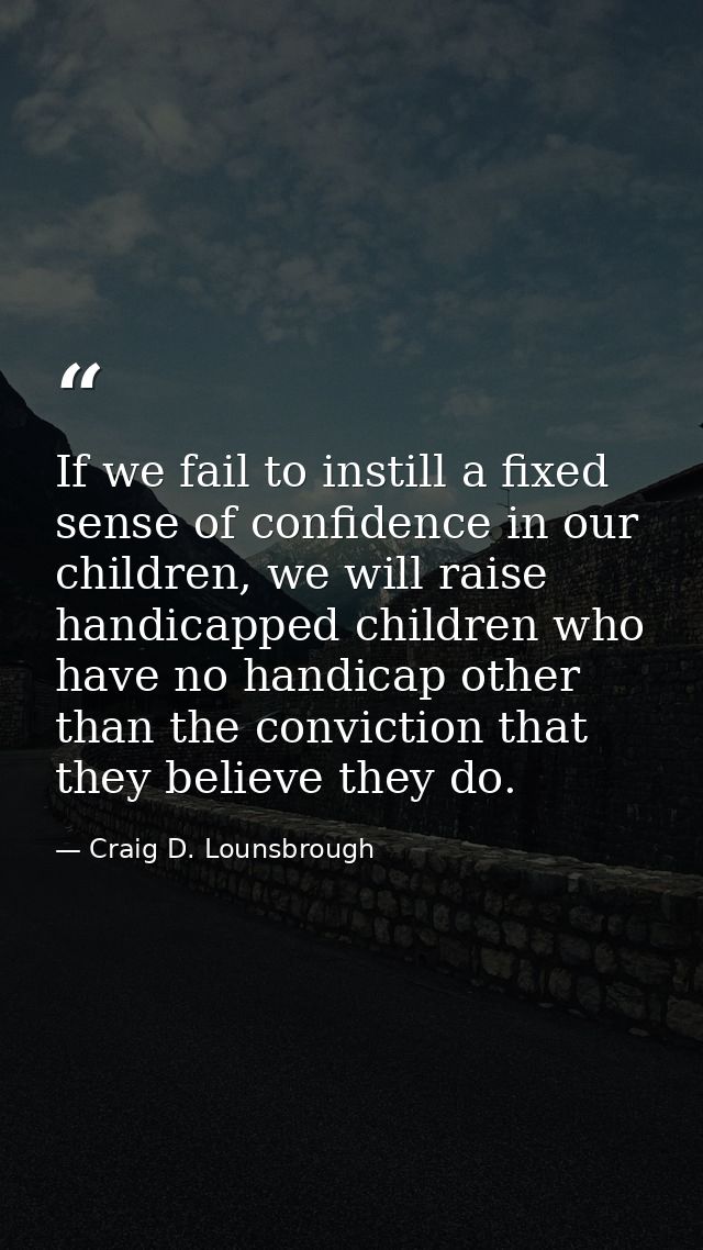 If we fail to instill a fixed sense of confidence in our children, we will raise handicapped children who have no handic — Craig D. Lounsbrough