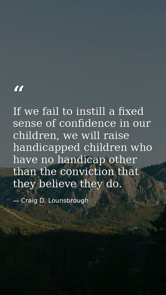If we fail to instill a fixed sense of confidence in our children, we will raise handicapped children who have no handic — Craig D. Lounsbrough