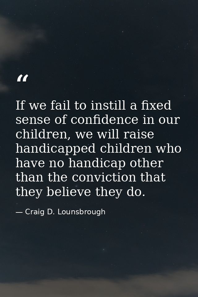 If we fail to instill a fixed sense of confidence in our children, we will raise handicapped children who have no handic — Craig D. Lounsbrough
