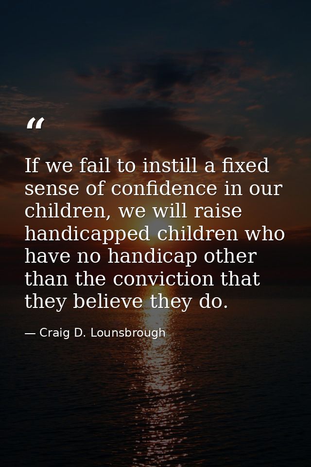 If we fail to instill a fixed sense of confidence in our children, we will raise handicapped children who have no handic — Craig D. Lounsbrough