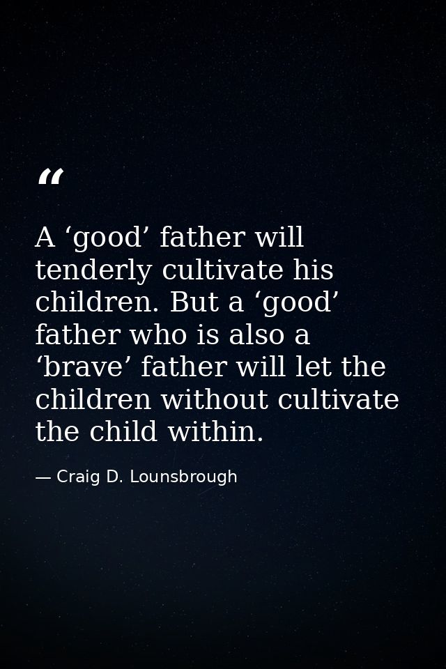 A ‘good’ father will tenderly cultivate his children. But a ‘good’ father who is also a ‘brave’ father will let the chil — Craig D. Lounsbrough