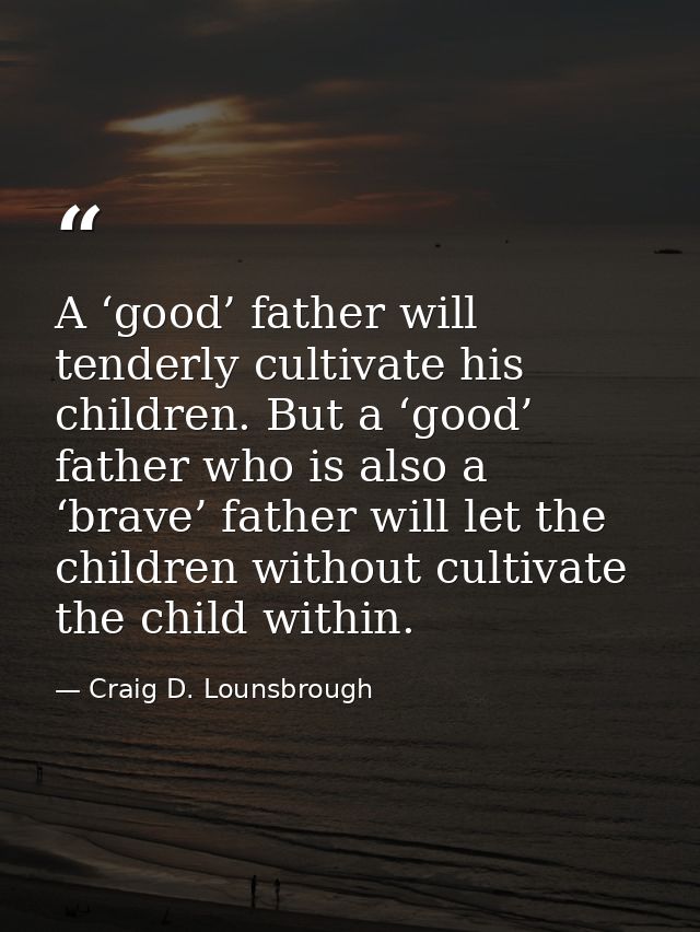 A ‘good’ father will tenderly cultivate his children. But a ‘good’ father who is also a ‘brave’ father will let the chil — Craig D. Lounsbrough