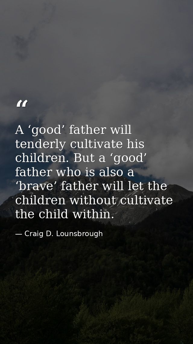 A ‘good’ father will tenderly cultivate his children. But a ‘good’ father who is also a ‘brave’ father will let the chil — Craig D. Lounsbrough