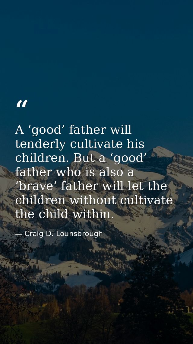 A ‘good’ father will tenderly cultivate his children. But a ‘good’ father who is also a ‘brave’ father will let the chil — Craig D. Lounsbrough