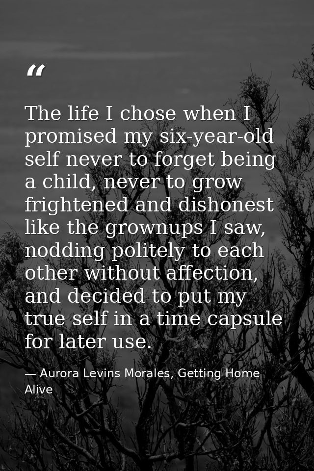The life I chose when I promised my six-year-old self never to forget being a child, never to grow frightened and dishon — Aurora Levins Morales, Getting Home Alive