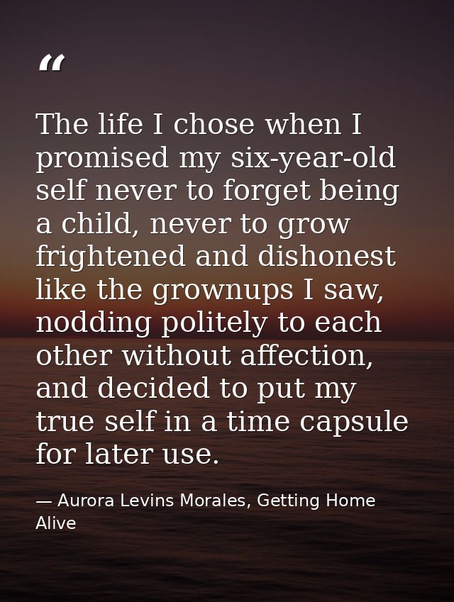 The life I chose when I promised my six-year-old self never to forget being a child, never to grow frightened and dishon — Aurora Levins Morales, Getting Home Alive