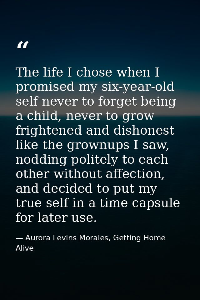 The life I chose when I promised my six-year-old self never to forget being a child, never to grow frightened and dishon — Aurora Levins Morales, Getting Home Alive