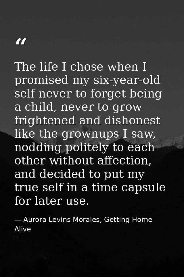 The life I chose when I promised my six-year-old self never to forget being a child, never to grow frightened and dishon — Aurora Levins Morales, Getting Home Alive