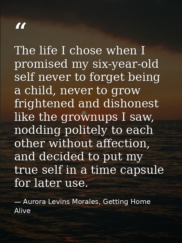 The life I chose when I promised my six-year-old self never to forget being a child, never to grow frightened and dishon — Aurora Levins Morales, Getting Home Alive